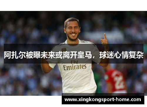 阿扎尔被曝未来或离开皇马，球迷心情复杂