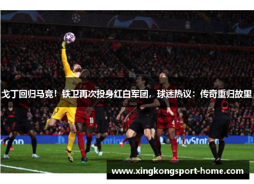 戈丁回归马竞！铁卫再次投身红白军团，球迷热议：传奇重归故里