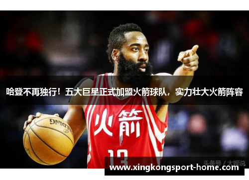 哈登不再独行！五大巨星正式加盟火箭球队，实力壮大火箭阵容