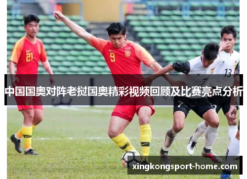 中国国奥对阵老挝国奥精彩视频回顾及比赛亮点分析