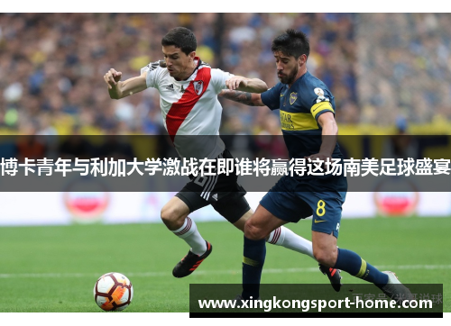 博卡青年与利加大学激战在即谁将赢得这场南美足球盛宴