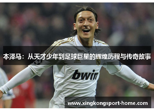 本泽马：从天才少年到足球巨星的辉煌历程与传奇故事