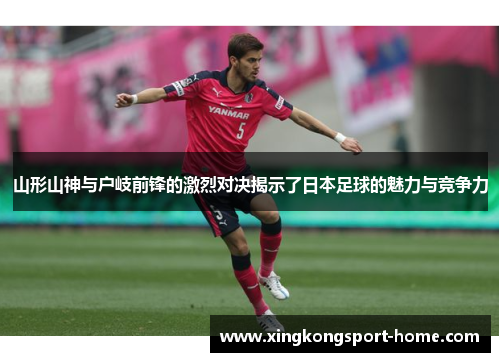 山形山神与户岐前锋的激烈对决揭示了日本足球的魅力与竞争力